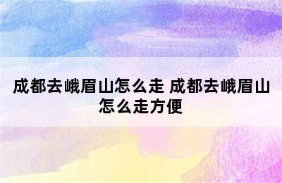 成都去峨眉山怎么走 成都去峨眉山怎么走方便